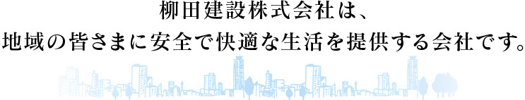 柳田建設株式会社は、地域の皆さまに安全で快適な生活を提供する会社です。