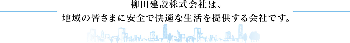 柳田建設株式会社は、地域の皆さまに安全で快適な生活を提供する会社です。